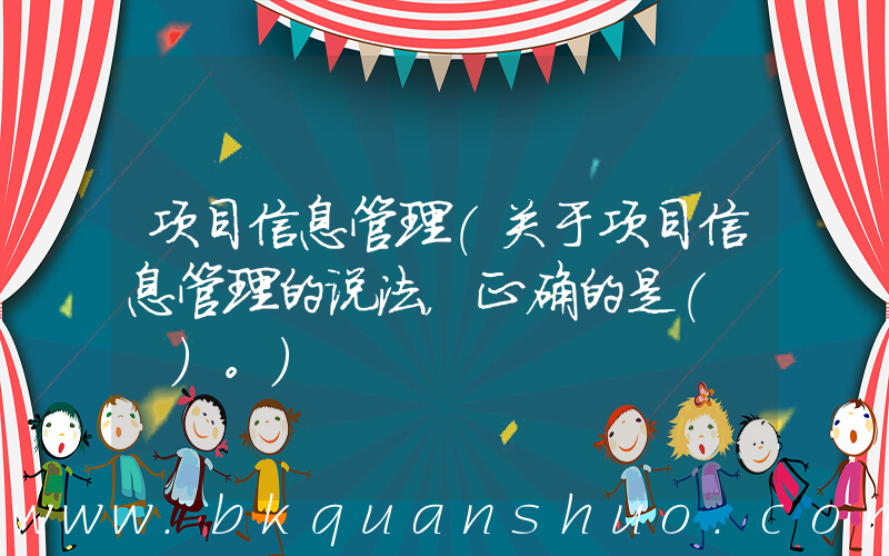 项目信息管理(关于项目信息管理的说法，正确的是(　　)。)